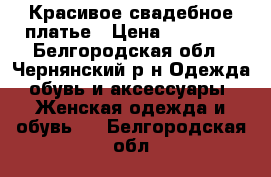 Красивое свадебное платье › Цена ­ 10 000 - Белгородская обл., Чернянский р-н Одежда, обувь и аксессуары » Женская одежда и обувь   . Белгородская обл.